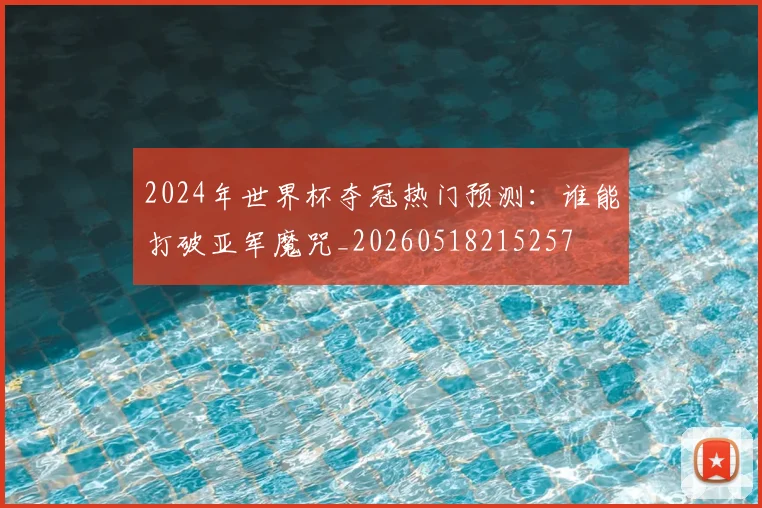 2024年世界杯夺冠热门预测:谁能打破亚军魔咒_20260518215257