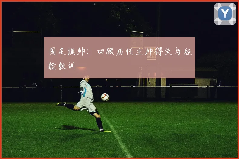 国足换帅:回顾历任主帅得失与经验教训