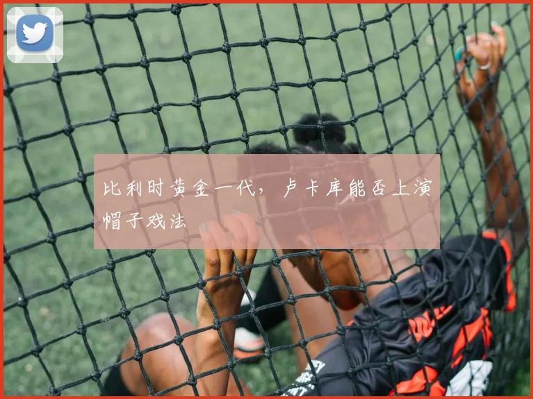 比利时黄金一代,卢卡库能否上演帽子戏法