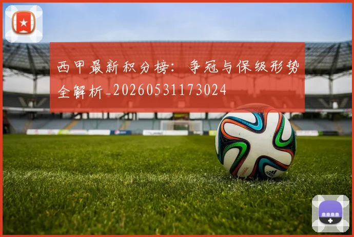 西甲最新积分榜:争冠与保级形势全解析_20260531173024