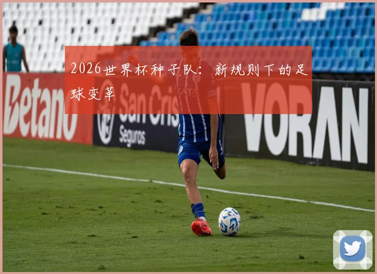 2026世界杯种子队：新规则下的足球变革