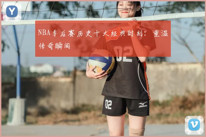 NBA季后赛历史十大经典时刻：重温传奇瞬间