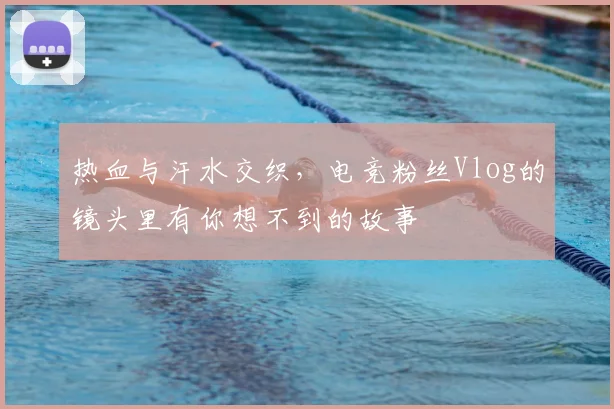 热血与汗水交织，电竞粉丝Vlog的镜头里有你想不到的故事