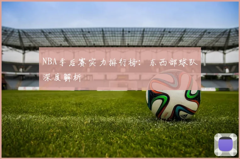 NBA季后赛实力排行榜：东西部球队深度解析