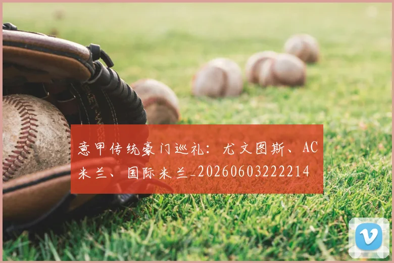 意甲传统豪门巡礼:尤文图斯、AC米兰、国际米兰_20260603222214