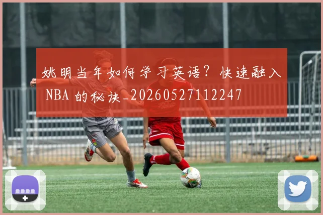 姚明当年如何学习英语?快速融入 NBA 的秘诀_20260527112247