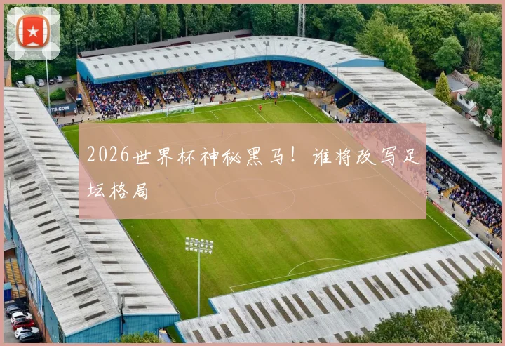 2026世界杯神秘黑马！谁将改写足坛格局