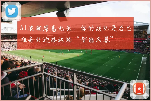 AI浪潮席卷电竞，你的战队是否已准备好迎接这场“智能风暴”