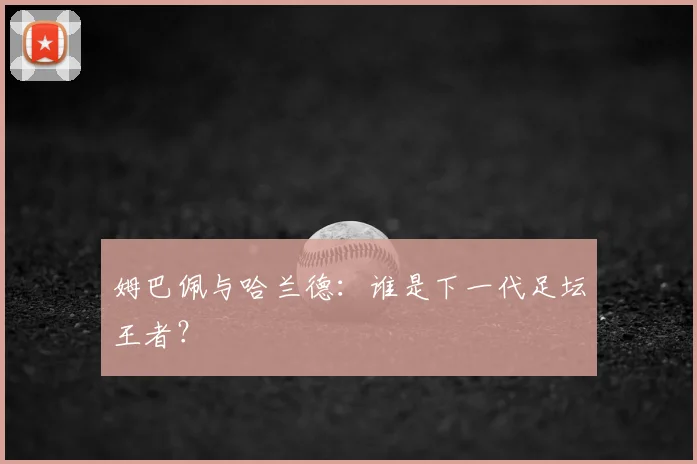 姆巴佩与哈兰德：谁是下一代足坛王者？