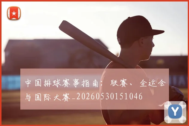 中国排球赛事指南：联赛、全运会与国际大赛_20260530151046