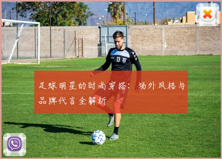 足球明星的时尚穿搭：场外风格与品牌代言全解析