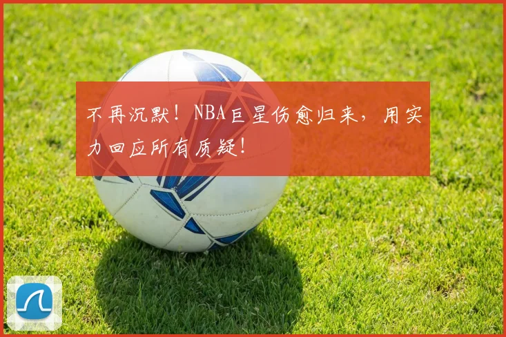 不再沉默！NBA巨星伤愈归来，用实力回应所有质疑！
