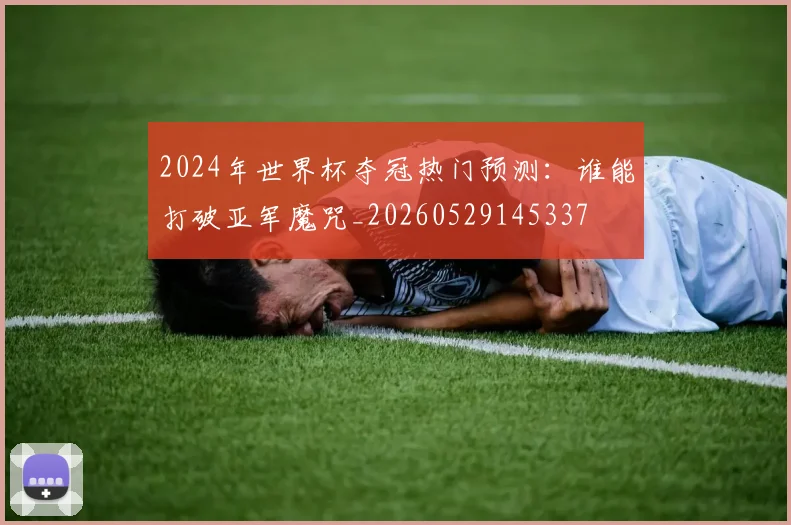 2024年世界杯夺冠热门预测：谁能打破亚军魔咒_20260529145337