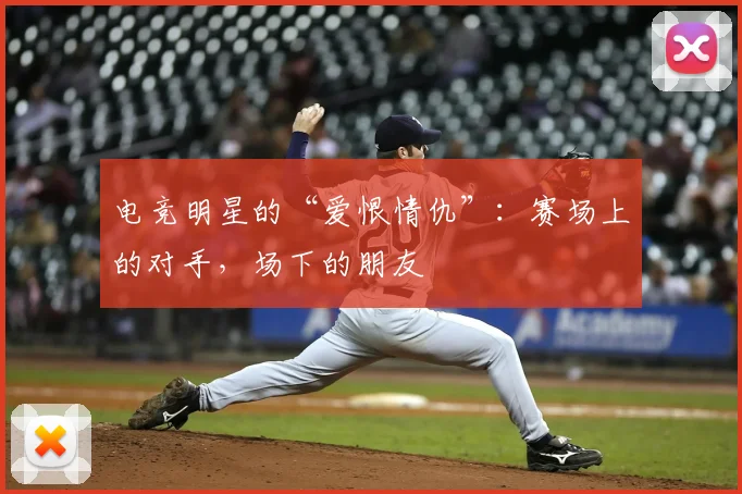 电竞明星的“爱恨情仇”:赛场上的对手,场下的朋友