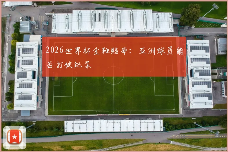 2026世界杯金靴赔率：亚洲球员能否打破纪录