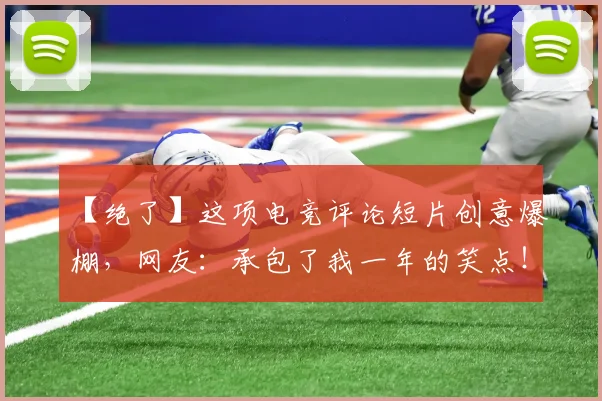 【绝了】这项电竞评论短片创意爆棚，网友：承包了我一年的笑点！_20260702173250