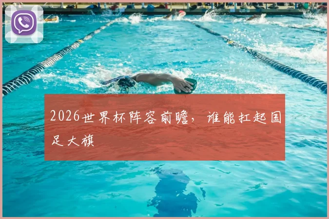 2026世界杯阵容前瞻，谁能扛起国足大旗