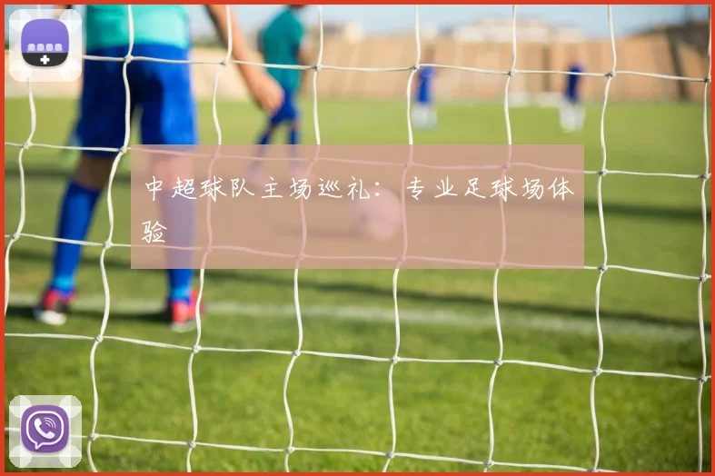 中超球队主场巡礼:专业足球场体验