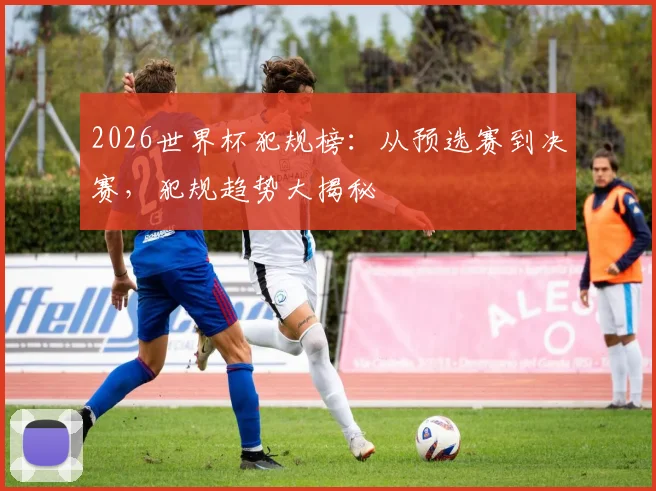 2026世界杯犯规榜：从预选赛到决赛，犯规趋势大揭秘