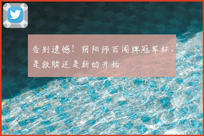 告别遗憾！阴阳师百闻牌冠军杯，是救赎还是新的开始