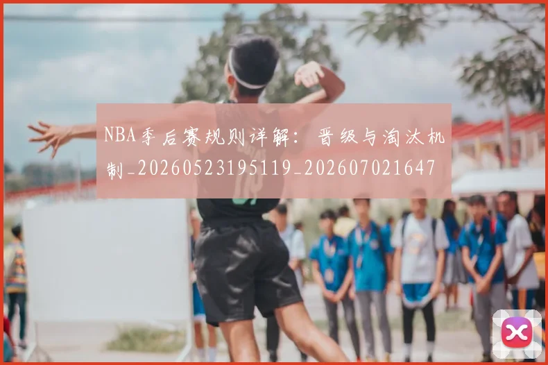 NBA季后赛规则详解：晋级与淘汰机制_20260523195119_20260702164757