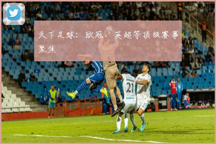 天下足球：欧冠、英超等顶级赛事聚焦