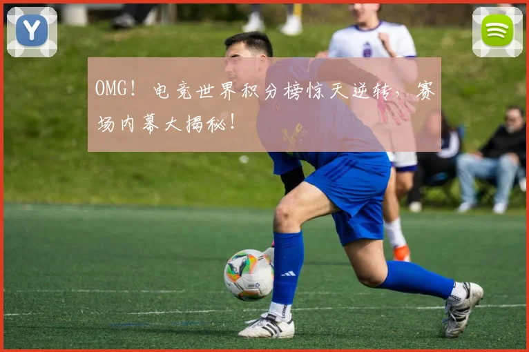 OMG！电竞世界积分榜惊天逆转，赛场内幕大揭秘！