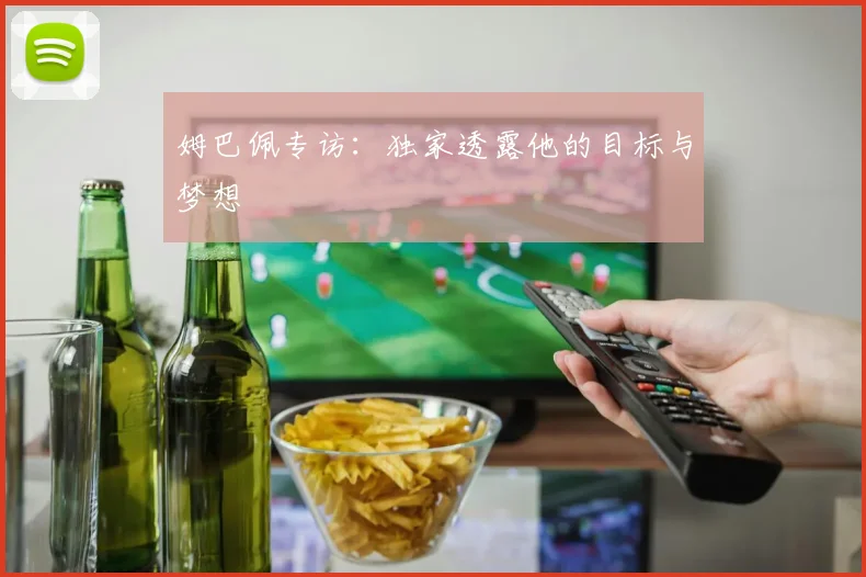 姆巴佩专访：独家透露他的目标与梦想