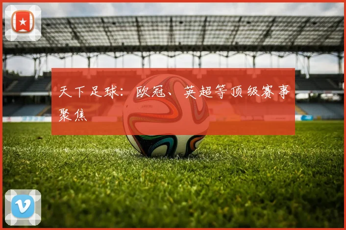 天下足球：欧冠、英超等顶级赛事聚焦