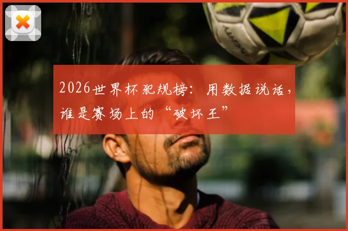 2026世界杯犯规榜：用数据说话，谁是赛场上的“破坏王”