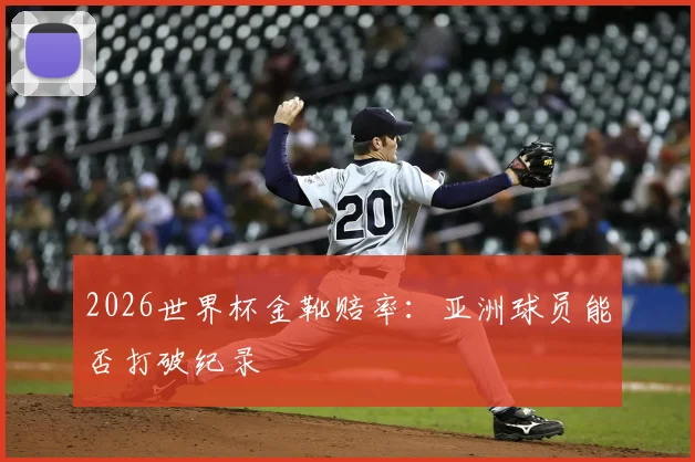 2026世界杯金靴赔率：亚洲球员能否打破纪录