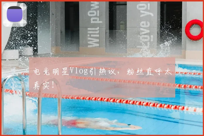 电竞明星Vlog引热议,粉丝直呼太真实!