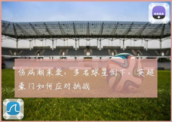 伤病潮来袭，多名球星倒下，英超豪门如何应对挑战