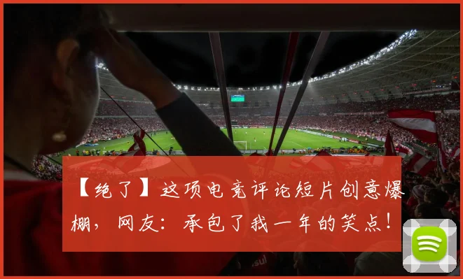 【绝了】这项电竞评论短片创意爆棚,网友:承包了我一年的笑点!_20260702173250