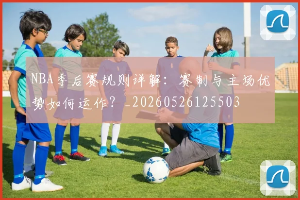 NBA季后赛规则详解：赛制与主场优势如何运作？_20260526125503