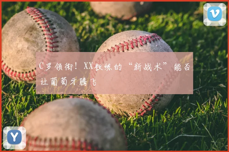 C罗领衔！XX教练的“新战术”能否让葡萄牙腾飞