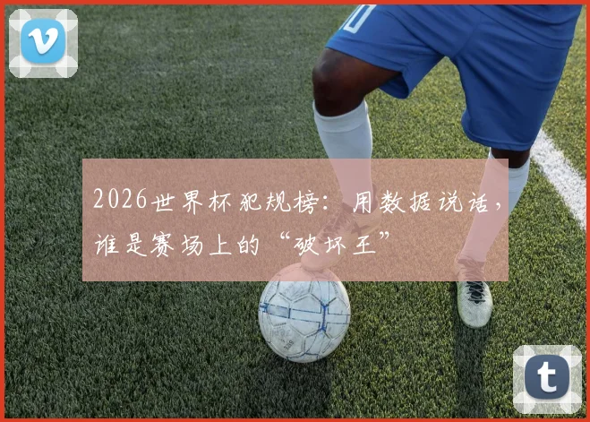 2026世界杯犯规榜：用数据说话，谁是赛场上的“破坏王”