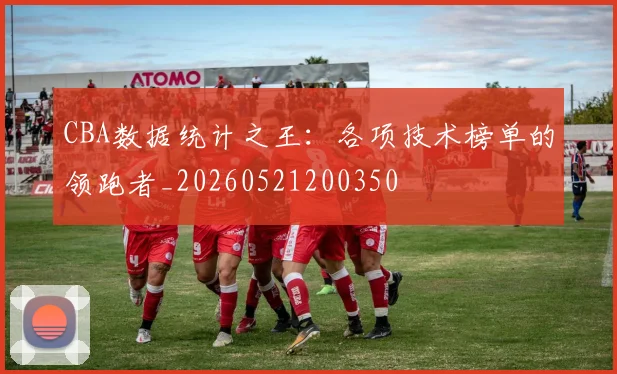 CBA数据统计之王：各项技术榜单的领跑者_20260521200350