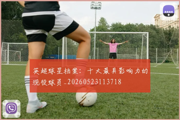 英超球星档案:十大最具影响力的现役球员_20260523113718