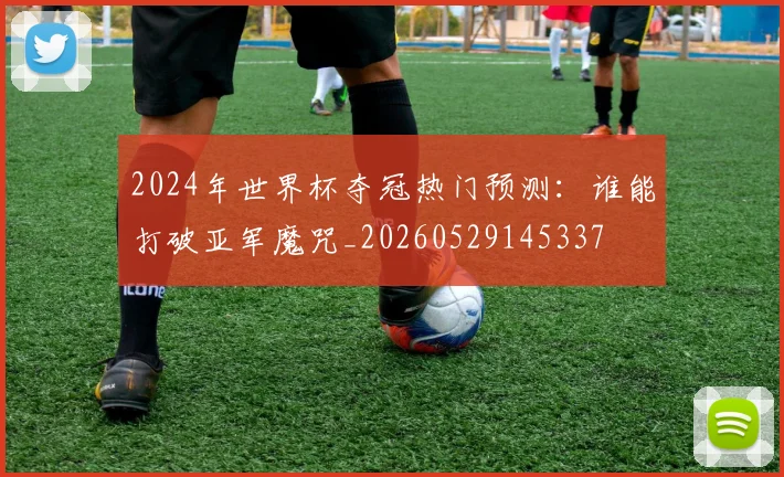 2024年世界杯夺冠热门预测：谁能打破亚军魔咒_20260529145337