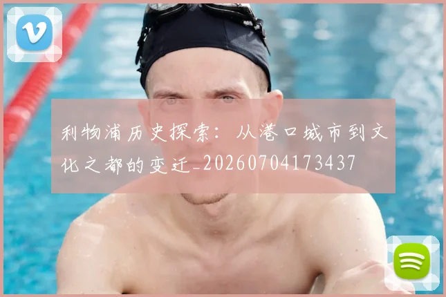 利物浦历史探索：从港口城市到文化之都的变迁_20260704173437