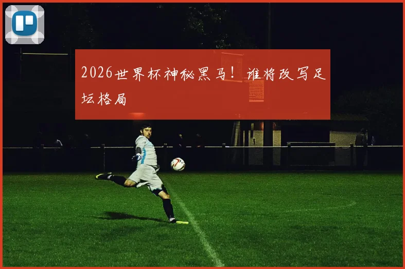 2026世界杯神秘黑马！谁将改写足坛格局