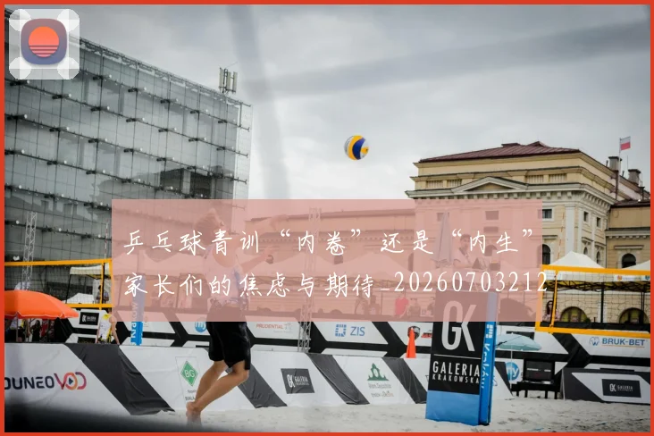 乒乓球青训“内卷”还是“内生”家长们的焦虑与期待_20260703212309