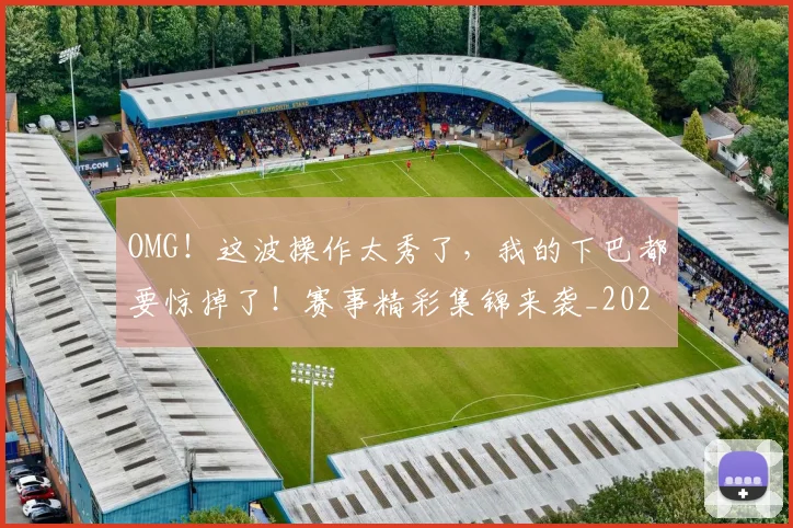 OMG！这波操作太秀了，我的下巴都要惊掉了！赛事精彩集锦来袭_20260530143653