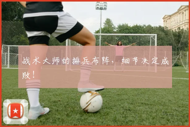 战术大师的排兵布阵，细节决定成败！