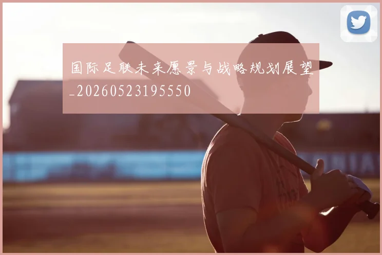 国际足联未来愿景与战略规划展望_20260523195550