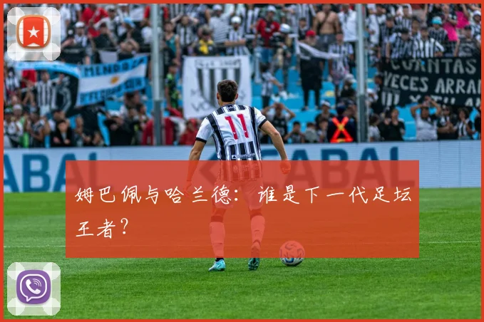姆巴佩与哈兰德：谁是下一代足坛王者？