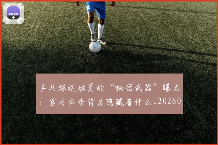 乒乓球运动员的“秘密武器”曝光,官方公告背后隐藏着什么_20260703212307