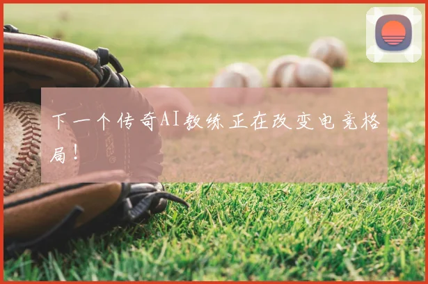 下一个传奇AI教练正在改变电竞格局！