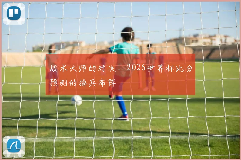 战术大师的对决！2026世界杯比分预测的排兵布阵
